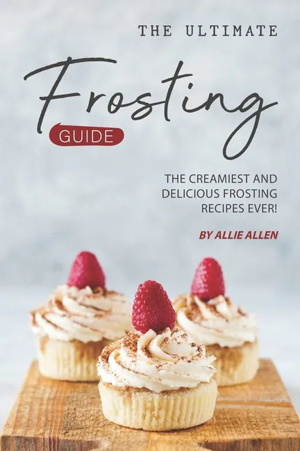 The Ultimate Frosting Guide: The Creamiest and Delicious Frosting Recipes Ever! - Paperback