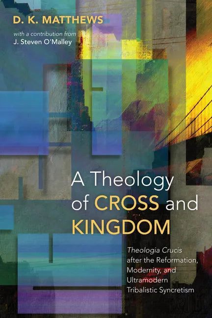 A Theology of Cross and Kingdom: Theologia Crucis after the Reformation, Modernity, and Ultramodern Tribalistic Syncretism - Paperback