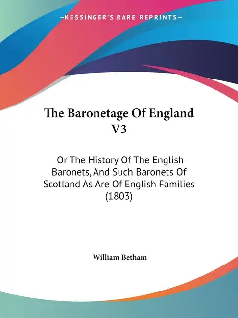 The Baronetage Of England V3: Or The History Of The English Baronets, And Such Baronets Of Scotland As Are Of English Families (1803) - Paperback