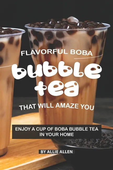 Flavorful Boba Bubble Tea That Will Amaze You: Enjoy A Cup of Boba Bubble Tea in Your Home - Paperback