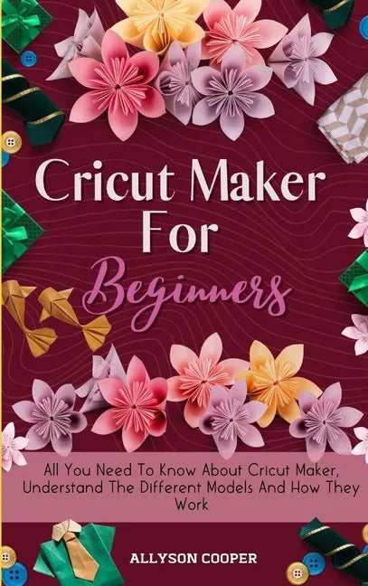 Cricut Maker For Beginners: All You Need To Know About Cricut Maker, Understand The Different Models And How They Work - Hardcover