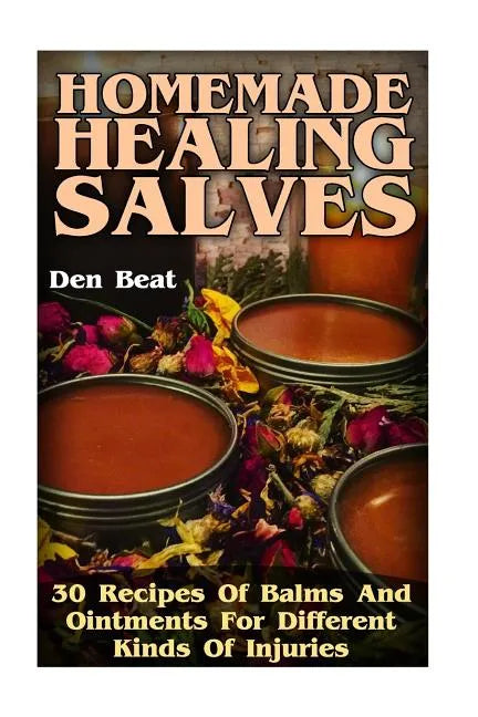 Homemade Healing Salves: 30 Recipes Of Balms And Ointments For Different Kinds Of Injuries - Paperback