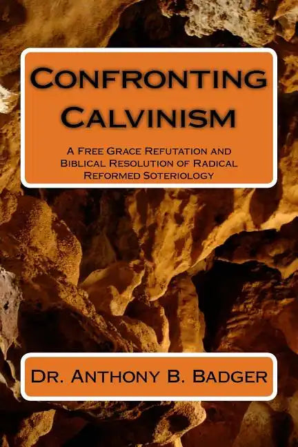 Confronting Calvinism: A Free Grace Refutation and Biblical Resolution of Radical Reformed Soteriology - Paperback