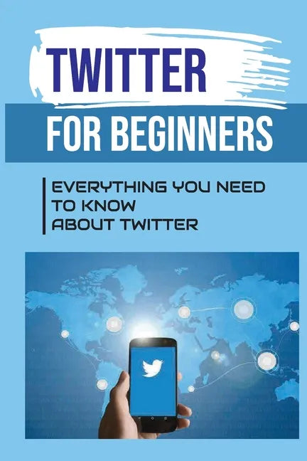 Twitter For Beginners: Everything You Need To Know About Twitter: How To Use Twitter Without An Account - Paperback