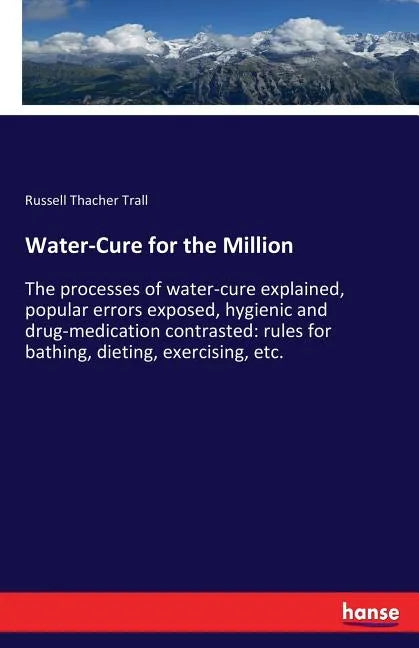 Water-Cure for the Million: The processes of water-cure explained, popular errors exposed, hygienic and drug-medication contrasted: rules for bathing, - Paperback