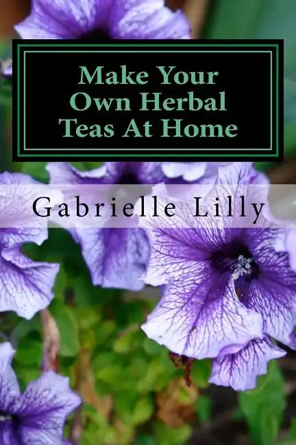 Make Your Own Herbal Teas At Home: The Basics Of Tea Making - Paperback