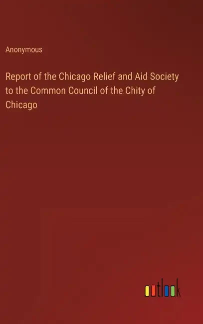 Report of the Chicago Relief and Aid Society to the Common Council of the Chity of Chicago - Hardcover