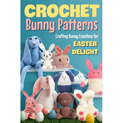 Crochet Bunny Patterns: Crafting Bunny Creations for Easter Delight: Easter Bunny Crochet Patterns Book - Paperback