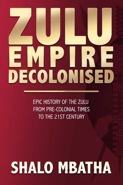 Zulu Empire Decolonised: The Epic Story of the Zulu from Pre-Colonial Times to the 21st century - Paperback