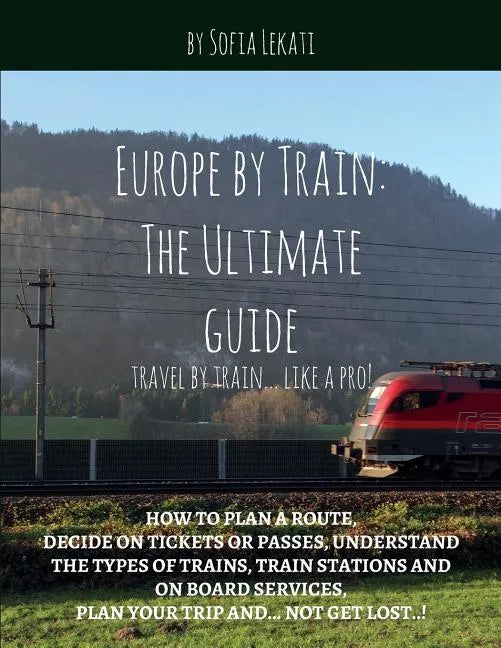 Europe by Train: The Ultimate Guide: How to plan a route, decide on tickets or passes, understand the types of trains, train stations a - Paperback