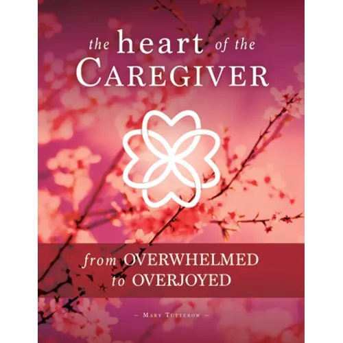 The Heart of the Caregiver: From Overwhelmed to Overjoyed - Paperback