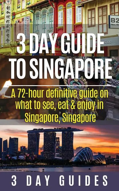 3 Day Guide to Singapore: A 72-hour Definitive Guide on What to See, Eat and Enjoy in Singapore, Singapore - Paperback