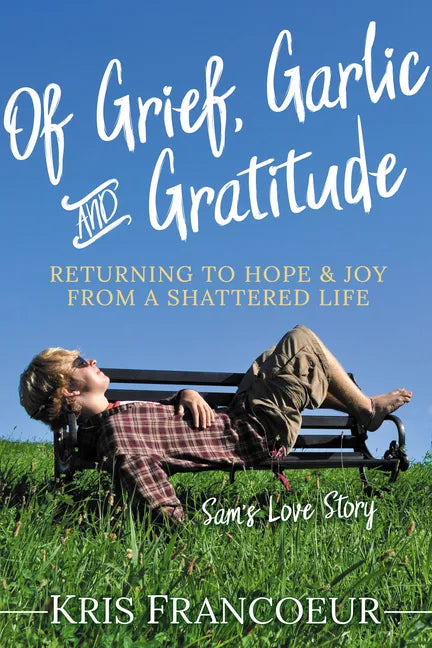 Of Grief, Garlic and Gratitude: Returning to Hope and Joy from a Shattered Life--Sam's Love Story - Paperback