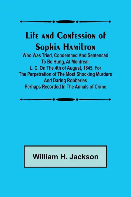 Life and Confession of Sophia Hamilton; Who was Tried, Condemned and Sentenced to be Hung, at Montreal, L. C. on the 4th of August, 1845, for the Perp - Paperback