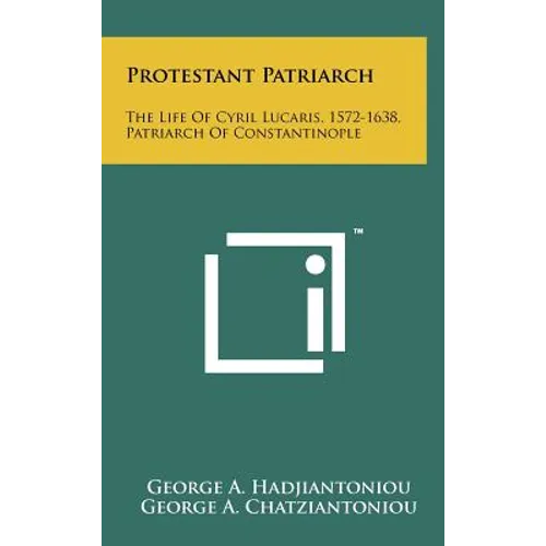 Protestant Patriarch: The Life Of Cyril Lucaris, 1572-1638, Patriarch Of Constantinople - Hardcover