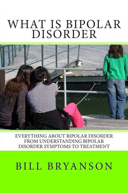 What Is Bipolar Disorder: Everything About Bipolar Disorder From Understanding Bipolar Disorder Symptoms To Treatment - Paperback