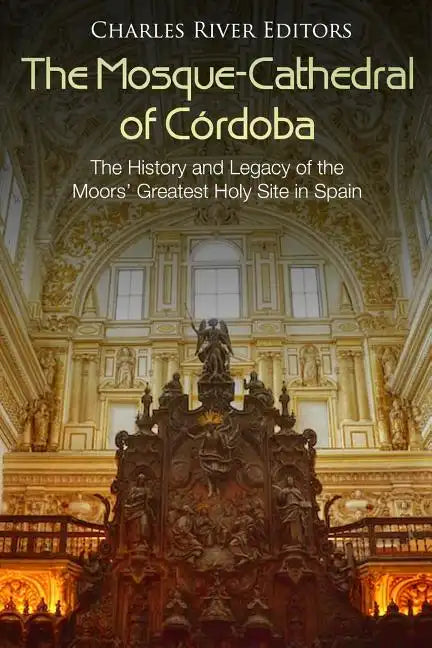 The Mosque-Cathedral of Córdoba: The History and Legacy of the Moors' Greatest Holy Site in Spain - Paperback