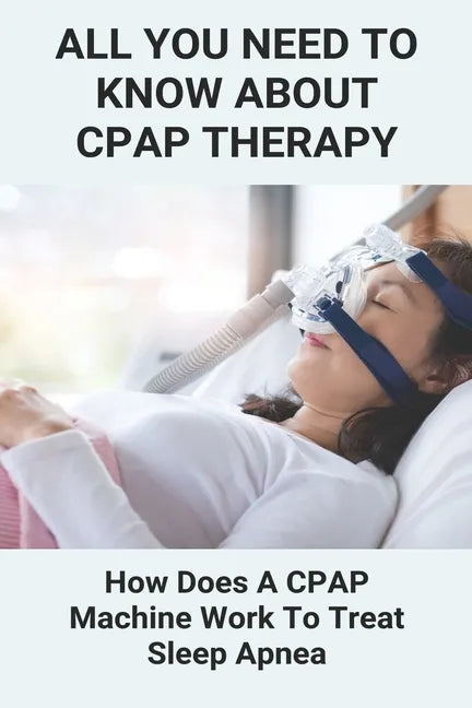 All You Need To Know About CPAP Therapy: How Does A CPAP Machine Work To Treat Sleep Apnea: Cpap Tips Tricks - Paperback