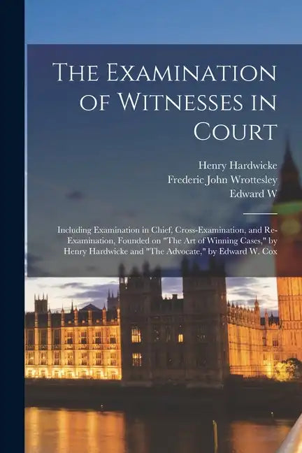 The Examination of Witnesses in Court: Including Examination in Chief, Cross-examination, and Re-examination, Founded on "The art of Winning Cases," b - Paperback