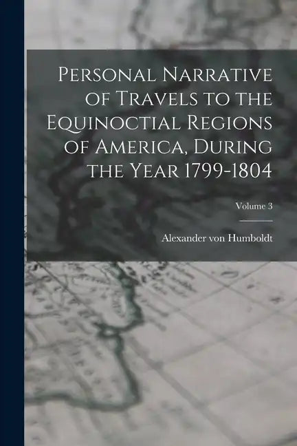Personal Narrative of Travels to the Equinoctial Regions of America, During the Year 1799-1804; Volume 3 - Paperback