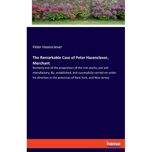 The Remarkable Case of Peter Hasenclever, Merchant: formerly one of the proprietors of the iron works, pot-ash manufactory, &c. established, and succe - Paperback