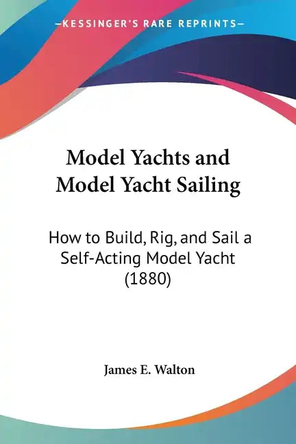 Model Yachts and Model Yacht Sailing: How to Build, Rig, and Sail a Self-Acting Model Yacht (1880) - Paperback