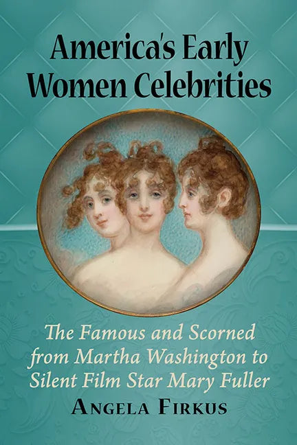 America's Early Women Celebrities: The Famous and Scorned from Martha Washington to Silent Film Star Mary Fuller - Paperback