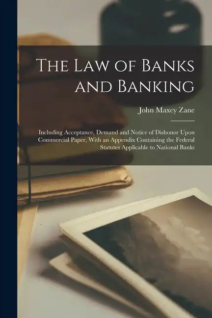 The Law of Banks and Banking: Including Acceptance, Demand and Notice of Dishonor Upon Commercial Paper, With an Appendix Containing the Federal Sta - Paperback