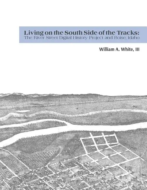 Living on the South Side of the Tracks: The River Street Digital History Project and Boise, Idaho - Paperback