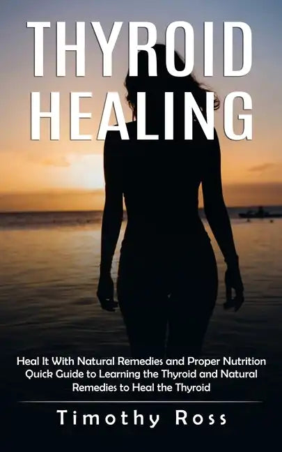 Thyroid Healing: Heal It With Natural Remedies and Proper Nutrition (Quick Guide to Learning the Thyroid and Natural Remedies to Heal the Thyroid) - Paperback
