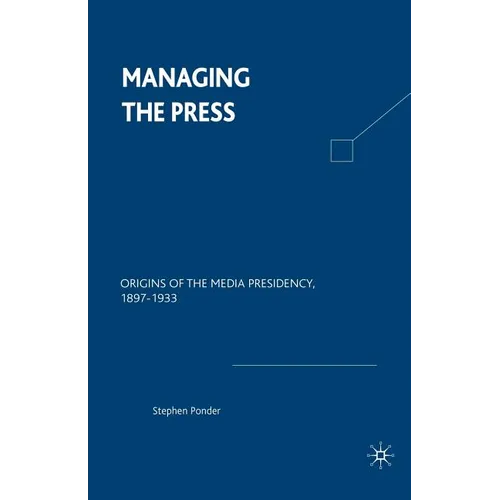 Managing the Press: Origins of the Media Presidency, 1897-1933 - Paperback