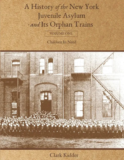 A History of the New York Juvenile Asylum and Its Orphan Trains: Volume One: Children In Need - Paperback