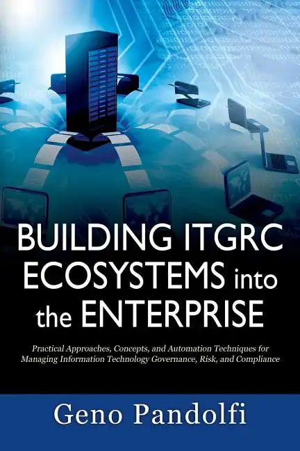Building ITGRC Ecosystems into the Enterprise: Practical Approaches, Concepts, and Automation Techniques for Managing Information Technology Governanc - Paperback