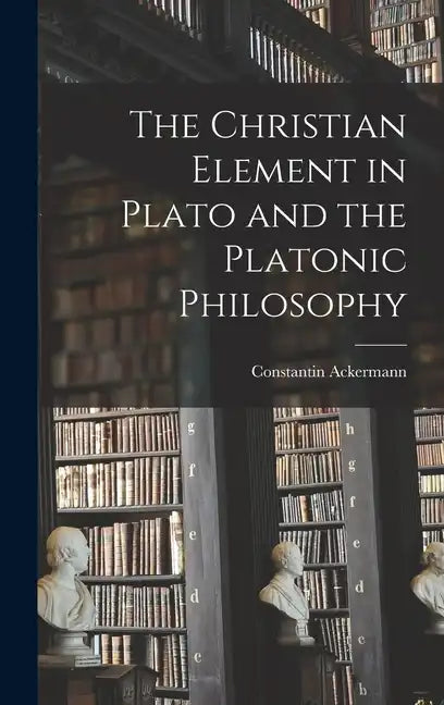 The Christian Element in Plato and the Platonic Philosophy - Hardcover