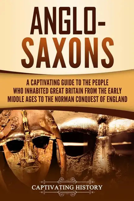 Anglo-Saxons: A Captivating Guide to the People Who Inhabited Great Britain from the Early Middle Ages to the Norman Conquest of England - Paperback