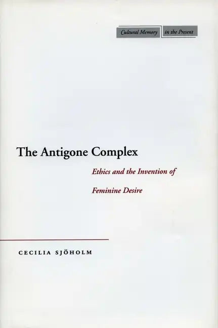The Antigone Complex: Ethics and the Invention of Feminine Desire - Hardcover
