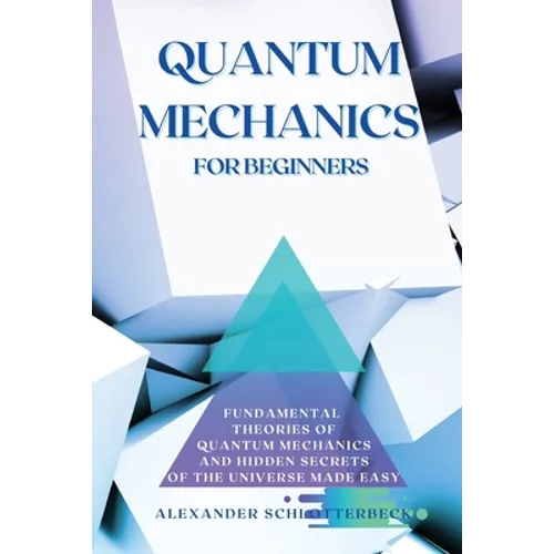 Quantum Mechanics for Beginners: Fundamental Theories of Quantum Mechanics and Hidden Secret of the Universe Made Easy - Paperback