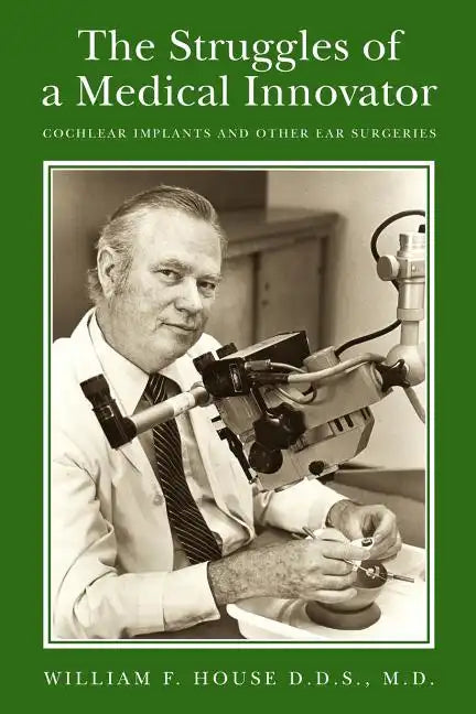 The Struggles of a Medical Innovator: Cochlear Implants and Other Ear Surgeries: A Memoir by William F. House, D.D.S., M.D. - Paperback