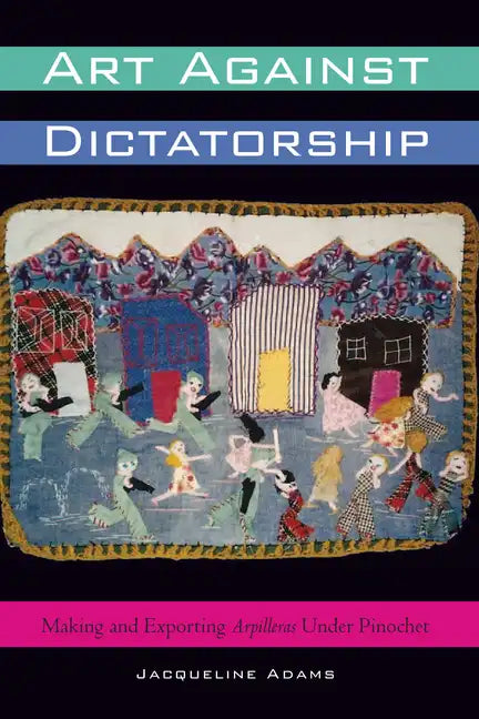 Art Against Dictatorship: Making and Exporting Arpilleras Under Pinochet - Paperback