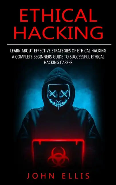 Ethical Hacking: Learn About Effective Strategies of Ethical Hacking (A Complete Beginners Guide to Successful Ethical Hacking Career) - Paperback
