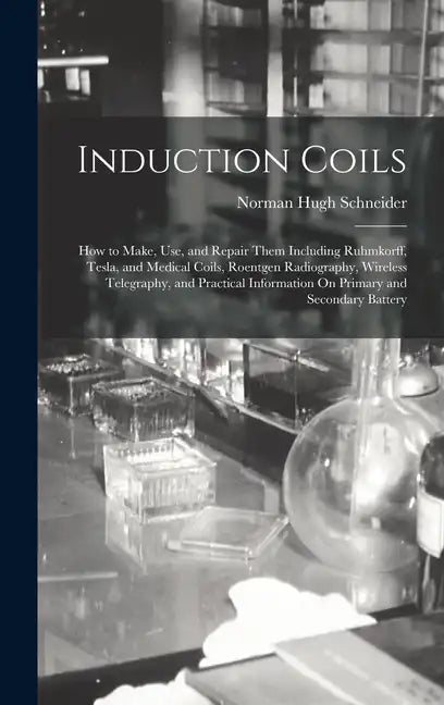 Induction Coils: How to Make, Use, and Repair Them Including Ruhmkorff, Tesla, and Medical Coils, Roentgen Radiography, Wireless Telegr - Hardcover