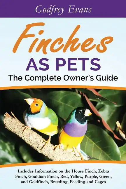 Finches as Pets. The Complete Owner's Guide. Includes Information on the House Finch, Zebra Finch, Gouldian Finch, Red, Yellow, Purple, Green and Gold - Paperback
