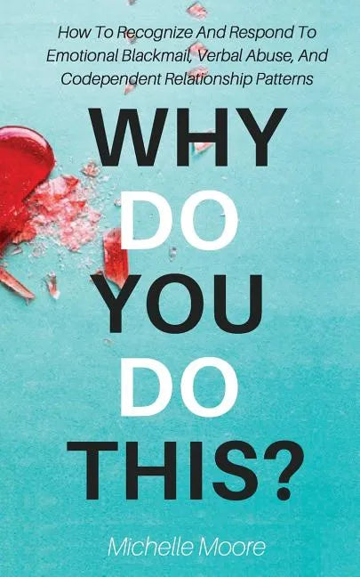 Why Do You Do This?: How To Recognize And Respond To Emotional Blackmail, Verbal Abuse, And Codependent Relationship Patterns - Paperback