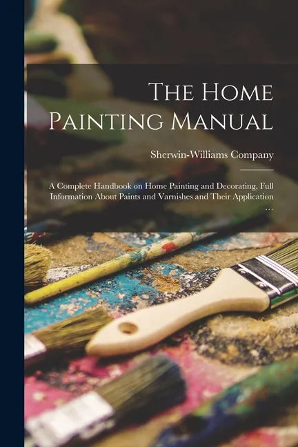 The Home Painting Manual: a Complete Handbook on Home Painting and Decorating, Full Information About Paints and Varnishes and Their Application ... - Paperback