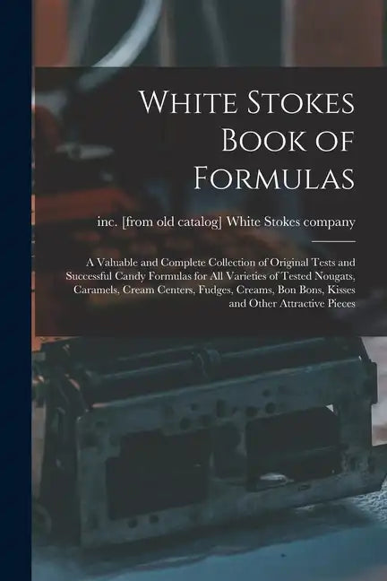 White Stokes Book of Formulas; a Valuable and Complete Collection of Original Tests and Successful Candy Formulas for all Varieties of Tested Nougats, - Paperback