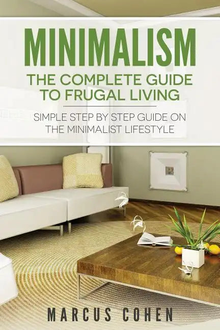 Minimalism: The Complete Guide to Frugal Living: Simple Step By Step Guide on the Minimalist Lifestyle - Paperback