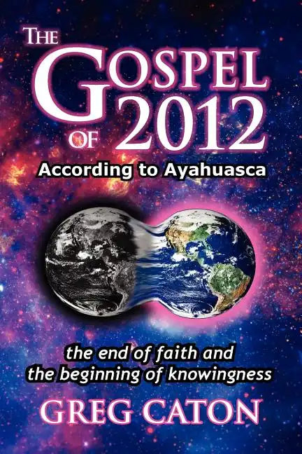 The Gospel of 2012 According to Ayahuasca: The End of Faith and the Beginning of Knowingness [Final 2013 Edition] - Paperback