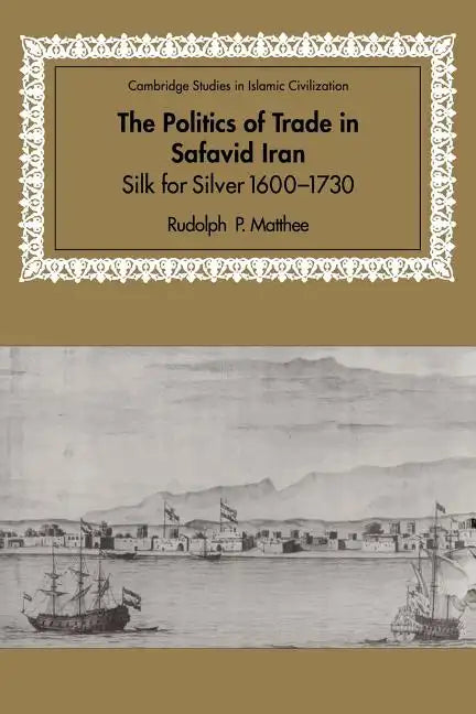 The Politics of Trade in Safavid Iran: Silk for Silver, 1600 1730 - Paperback