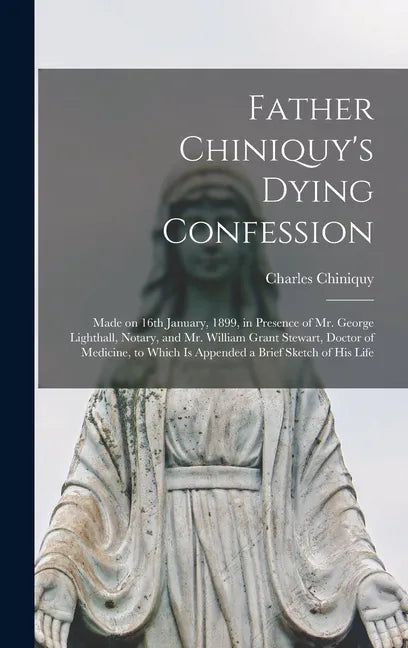 Father Chiniquy's Dying Confession [microform]: Made on 16th January, 1899, in Presence of Mr. George Lighthall, Notary, and Mr. William Grant Stewart - Hardcover