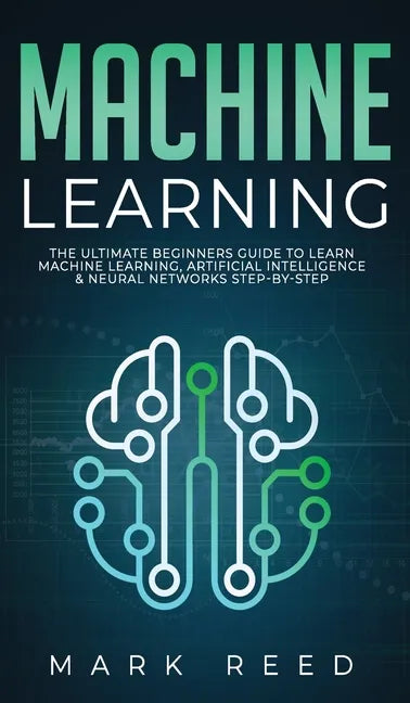 Machine Learning: The Ultimate Beginners Guide to Learn Machine Learning, Artificial Intelligence & Neural Networks Step-By-Step - Hardcover